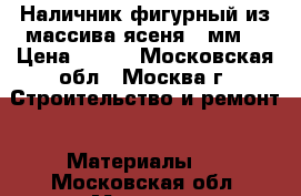 Наличник фигурный из массива ясеня 80мм. › Цена ­ 230 - Московская обл., Москва г. Строительство и ремонт » Материалы   . Московская обл.,Москва г.